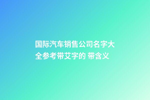 国际汽车销售公司名字大全参考带艾字的 带含义-第1张-公司起名-玄机派